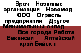 Врач › Название организации ­ Новомед, ООО › Отрасль предприятия ­ Другое › Минимальный оклад ­ 200 000 - Все города Работа » Вакансии   . Алтайский край,Бийск г.